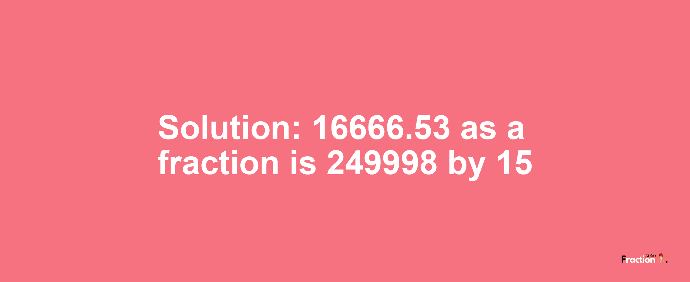 Solution:16666.53 as a fraction is 249998/15